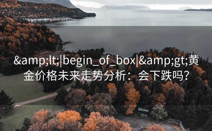 &lt;|begin_of_box|&gt;黄金价格未来走势分析：会下跌吗？