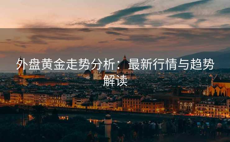 外盘黄金走势分析：最新行情与趋势解读