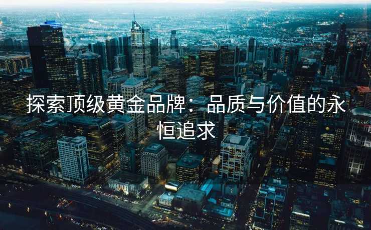 探索顶级黄金品牌：品质与价值的永恒追求