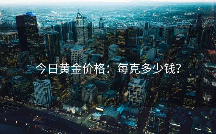 今日黄金价格：每克多少钱？
