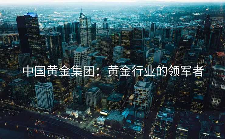 中国黄金集团：黄金行业的领军者