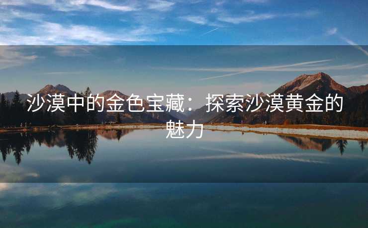 沙漠中的金色宝藏：探索沙漠黄金的魅力