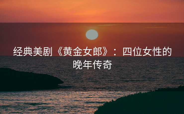 经典美剧《黄金女郎》：四位女性的晚年传奇