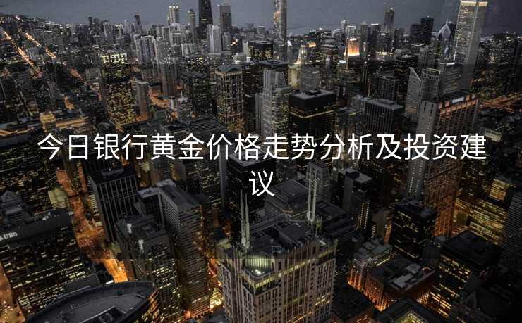 今日银行黄金价格走势分析及投资建议