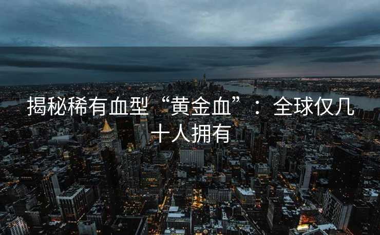 揭秘稀有血型“黄金血”：全球仅几十人拥有