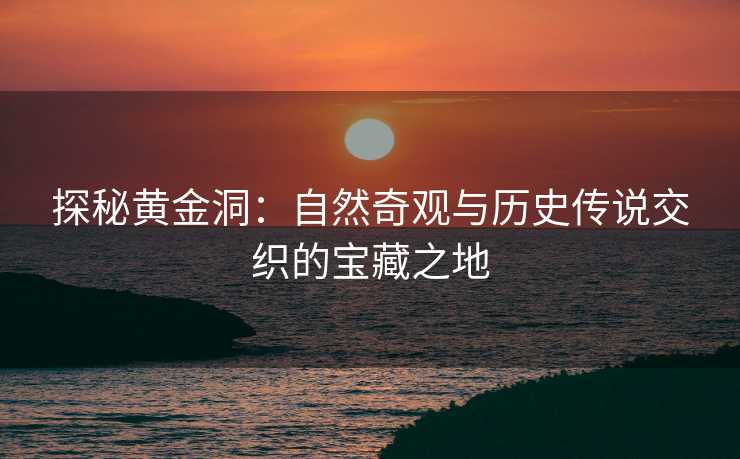 探秘黄金洞：自然奇观与历史传说交织的宝藏之地