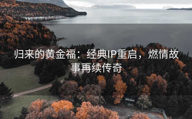 归来的黄金福：经典IP重启，燃情故事再续传奇