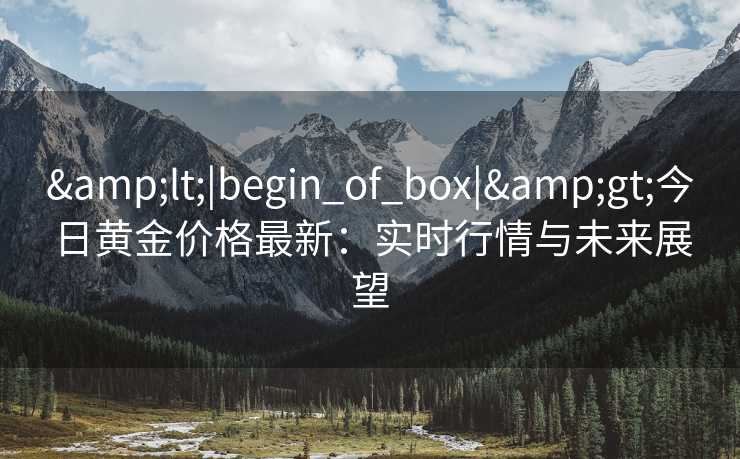 &lt;|begin_of_box|&gt;今日黄金价格最新：实时行情与未来展望