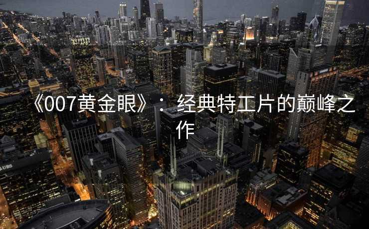 《007黄金眼》：经典特工片的巅峰之作