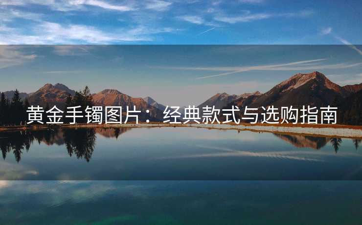 黄金手镯图片：经典款式与选购指南
