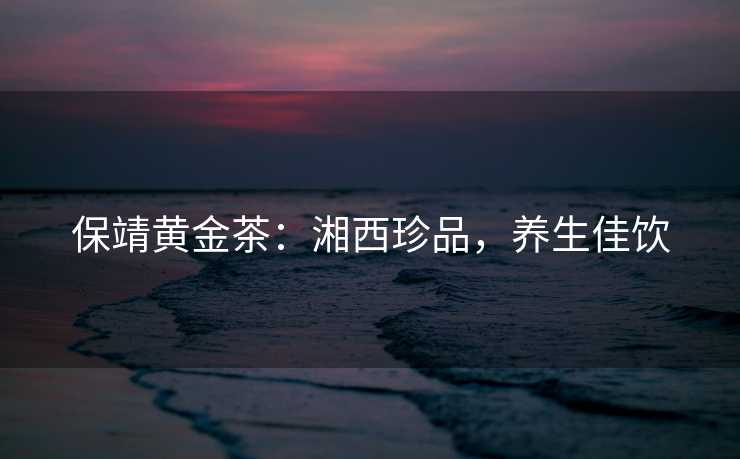保靖黄金茶：湘西珍品，养生佳饮