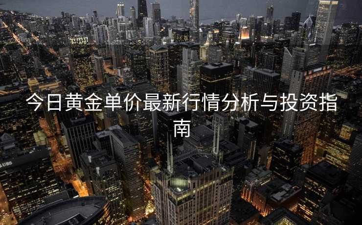 今日黄金单价最新行情分析与投资指南