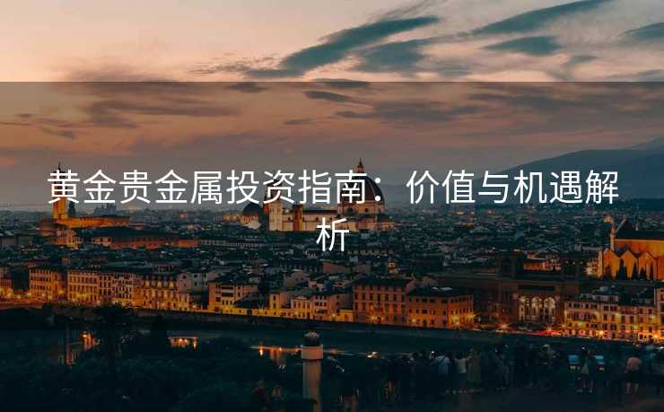 黄金贵金属投资指南：价值与机遇解析
