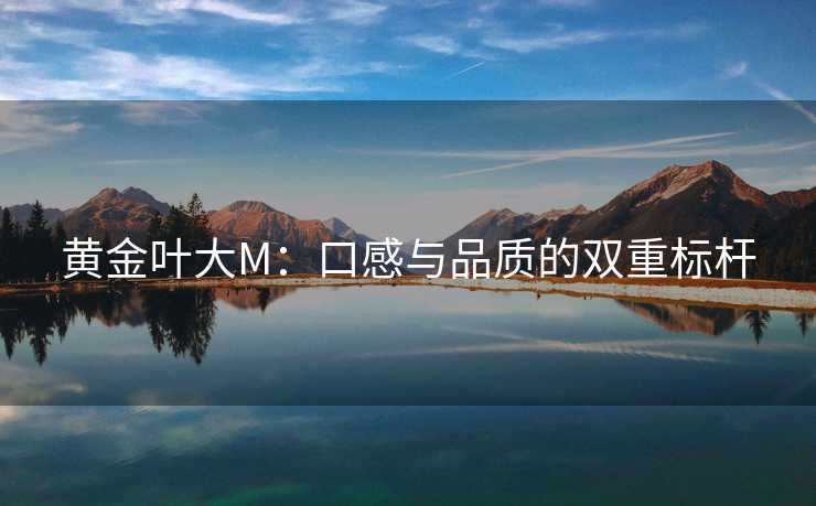 黄金叶大M：口感与品质的双重标杆