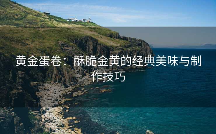 黄金蛋卷：酥脆金黄的经典美味与制作技巧
