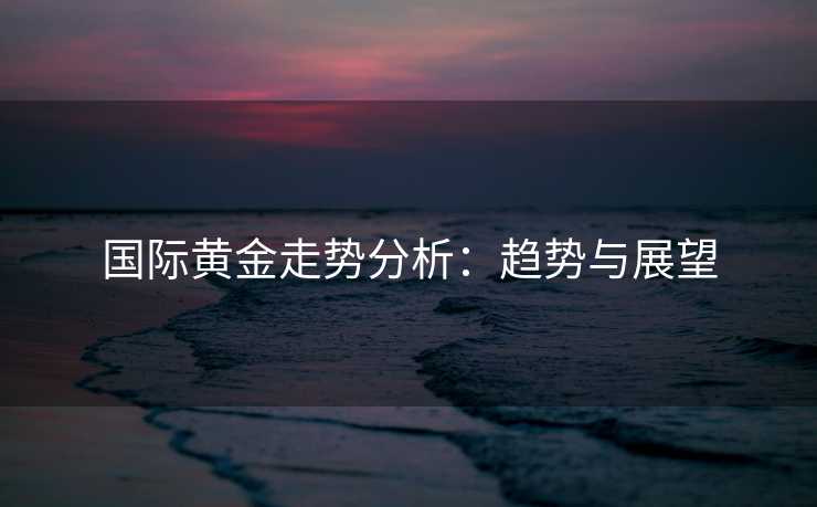 国际黄金走势分析：趋势与展望