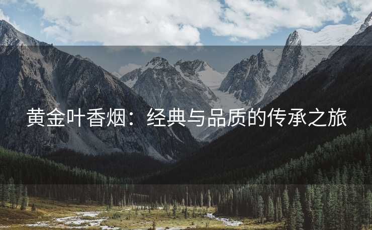 黄金叶香烟：经典与品质的传承之旅