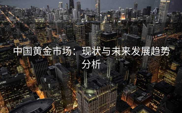 中国黄金市场：现状与未来发展趋势分析