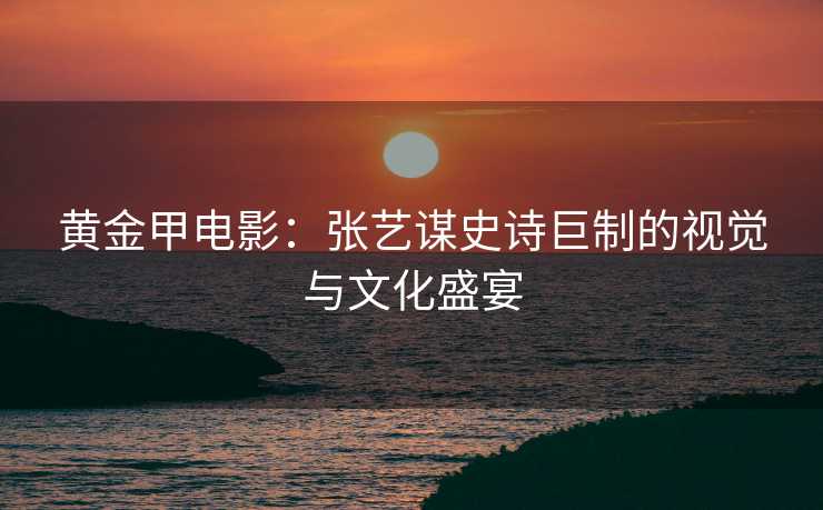 黄金甲电影：张艺谋史诗巨制的视觉与文化盛宴
