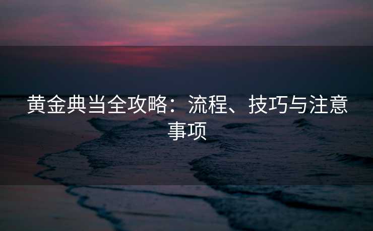 黄金典当全攻略：流程、技巧与注意事项