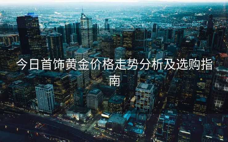 今日首饰黄金价格走势分析及选购指南
