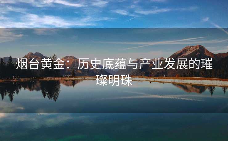 烟台黄金：历史底蕴与产业发展的璀璨明珠