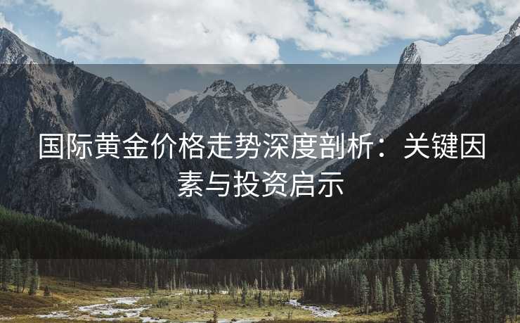 国际黄金价格走势深度剖析：关键因素与投资启示