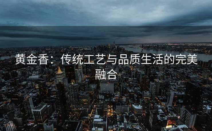 黄金香：传统工艺与品质生活的完美融合