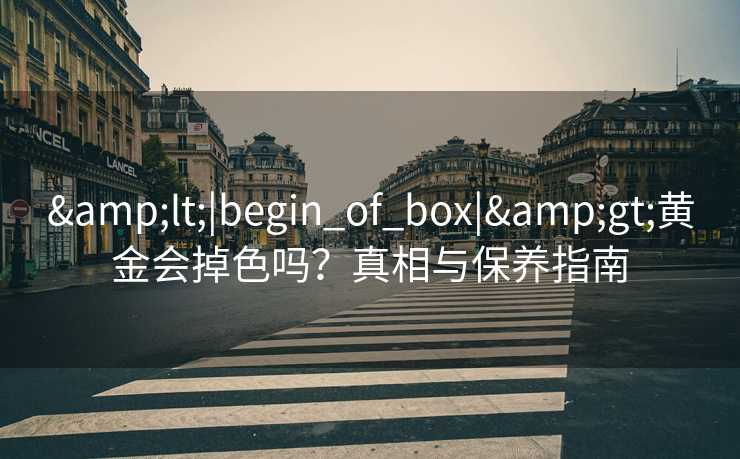 &lt;|begin_of_box|&gt;黄金会掉色吗？真相与保养指南