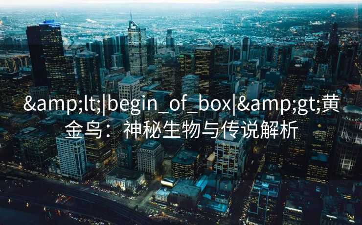 &lt;|begin_of_box|&gt;黄金鸟：神秘生物与传说解析