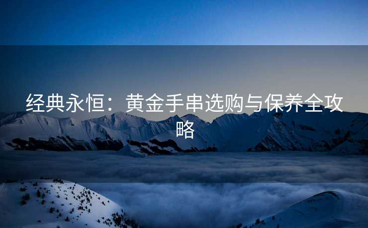 经典永恒：黄金手串选购与保养全攻略