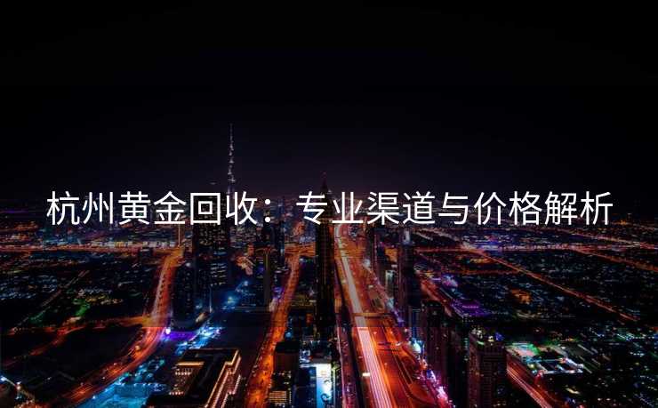 杭州黄金回收：专业渠道与价格解析