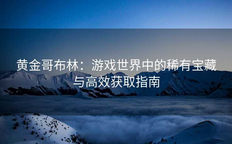 黄金哥布林：游戏世界中的稀有宝藏与高效获取指南