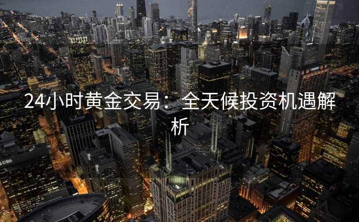 24小时黄金交易：全天候投资机遇解析
