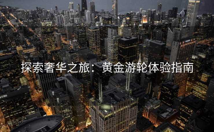 探索奢华之旅：黄金游轮体验指南