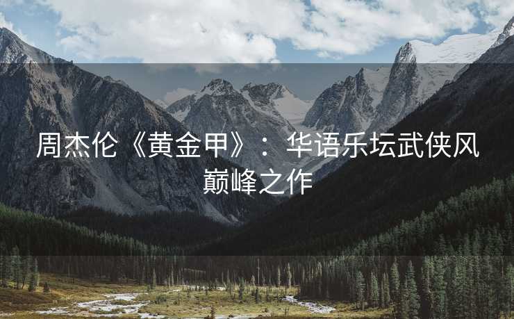 周杰伦《黄金甲》：华语乐坛武侠风巅峰之作