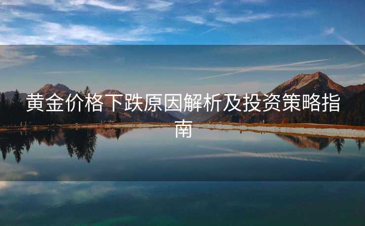 黄金价格下跌原因解析及投资策略指南