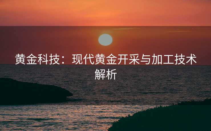 黄金科技：现代黄金开采与加工技术解析
