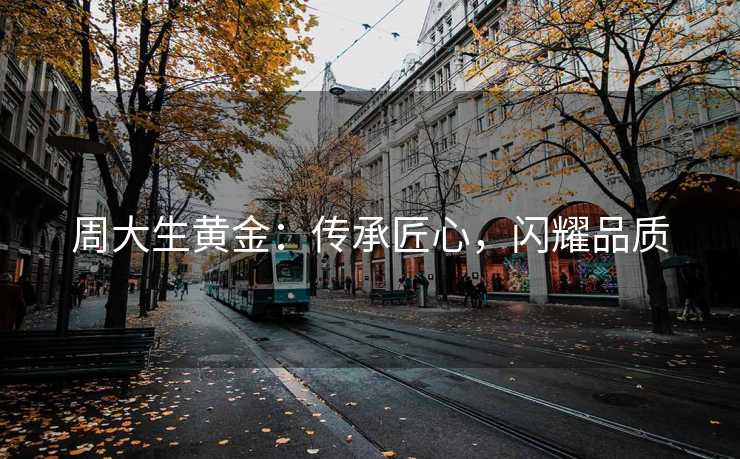 周大生黄金：传承匠心，闪耀品质