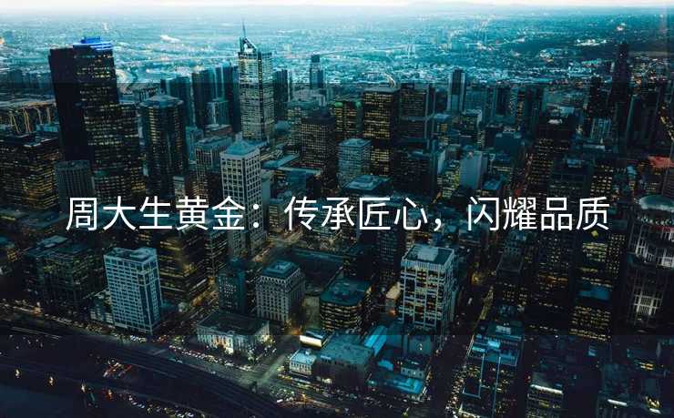 周大生黄金：传承匠心，闪耀品质