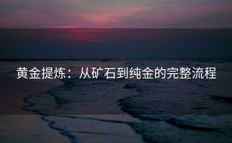 黄金提炼：从矿石到纯金的完整流程