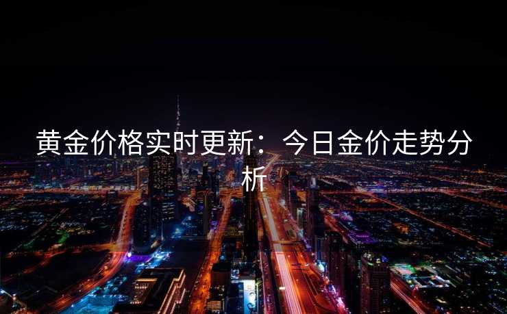 黄金价格实时更新：今日金价走势分析