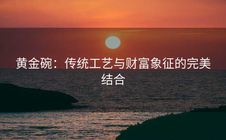 黄金碗：传统工艺与财富象征的完美结合