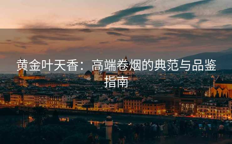 黄金叶天香：高端卷烟的典范与品鉴指南