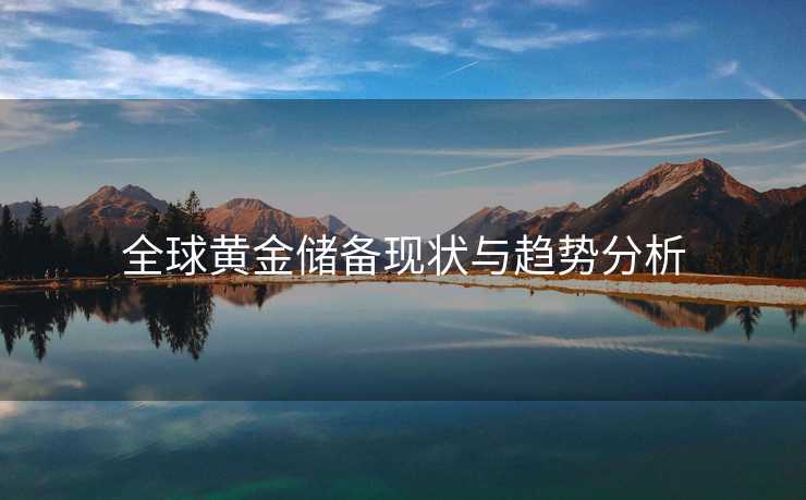 全球黄金储备现状与趋势分析