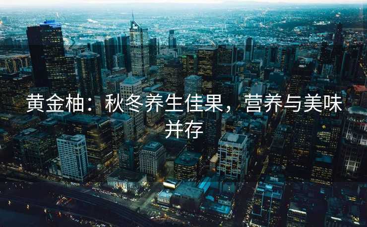 黄金柚：秋冬养生佳果，营养与美味并存