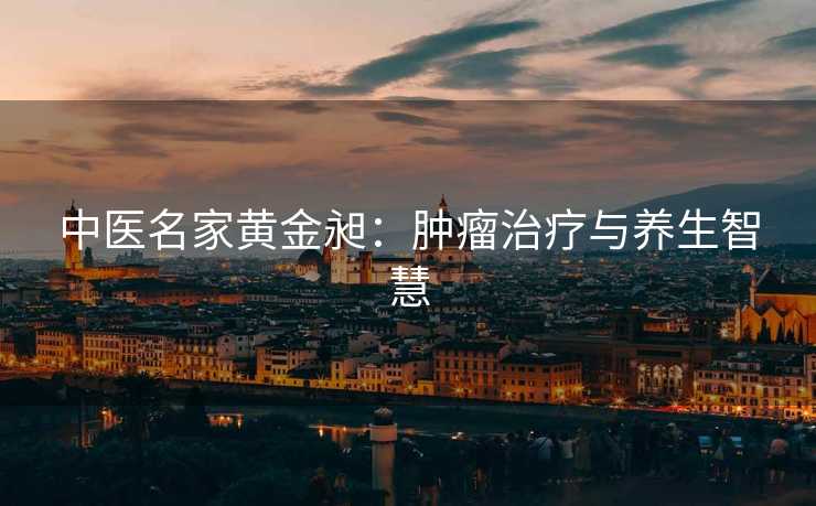 中医名家黄金昶：肿瘤治疗与养生智慧