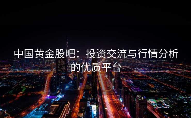 中国黄金股吧：投资交流与行情分析的优质平台