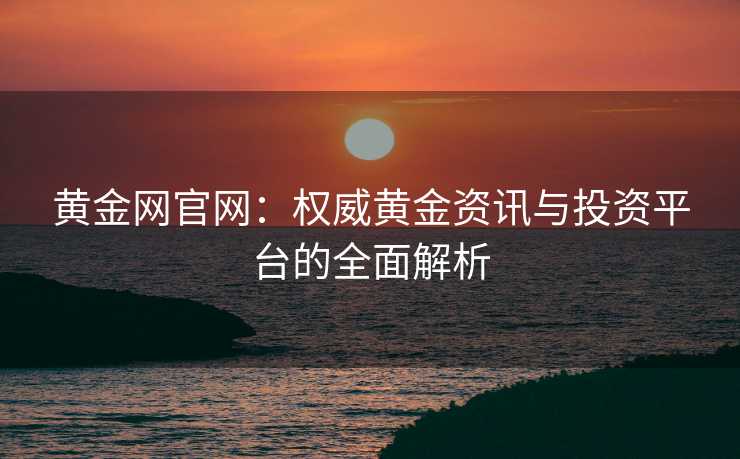 黄金网官网：权威黄金资讯与投资平台的全面解析