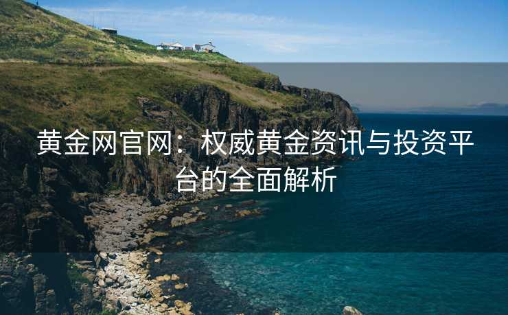 黄金网官网：权威黄金资讯与投资平台的全面解析